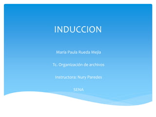 INDUCCION
María Paula Rueda Mejía
Tc. Organización de archivos
Instructora: Nury Paredes
SENA
 