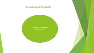 2. Contexto de formación
Claudia Patricia López Peñaranda
Recursos humanos
 