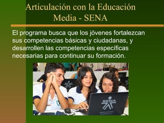 Articulación con la Educación
Media - SENA
El programa busca que los jóvenes fortalezcan
sus competencias básicas y ciudadanas, y
desarrollen las competencias específicas
necesarias para continuar su formación.
 
