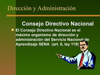 Dirección y Administración
Consejo Directivo Nacional
 El Consejo Directivo Nacional es el
máximo organismo de dirección y
administración del Servicio Nacional de
Aprendizaje SENA (art. 6, ley 119)
 