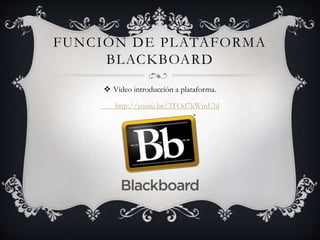 FUNCIÓN DE PLATAFORMA 
BLACKBOARD 
 Video introducción a plataforma. 
http://youtu.be/3TOd7kWmUhl 
 