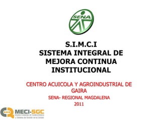 S.I.M.C.ISISTEMA INTEGRAL DE  MEJORA CONTINUA  INSTITUCIONAL CENTRO ACUICOLA Y AGROINDUSTRIAL DE GAIRA SENA- REGIONAL MAGDALENA 2011 