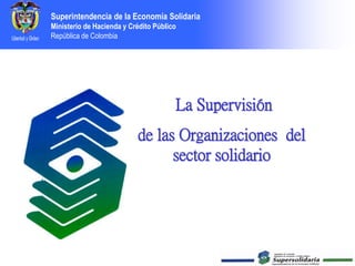 Superintendencia de la Economía Solidaria
Ministerio de Hacienda y Crédito Público
República de Colombia
La Supervisión
de las Organizaciones del
sector solidario
 