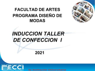 FACULTAD DE ARTES
PROGRAMA DISEÑO DE
MODAS
INDUCCION TALLER
DE CONFECCION I
2021
 