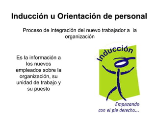 Inducción u Orientación de personal Proceso de integración del nuevo trabajador a  la organización Es la información a los nuevos empleados sobre la organización, su unidad de trabajo y su puesto 