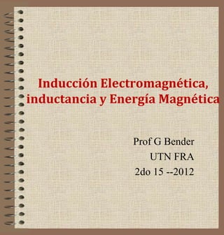 Inducción Electromagnética,
inductancia y Energía Magnética


                 Prof G Bender
                     UTN FRA
                 2do 15 --2012
 