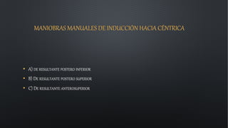MANIOBRAS MANUALES DE INDUCCIÓN HACIA CÉNTRICA
• A) DE RESULTANTE POSTERO INFERIOR
• B) DE RESULTANTE POSTERO SUPERIOR
• C) DE RESULTANTE ANTEROSUPERIOR
 