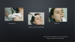 Aproximación
Contacto y toma de la mandíbula
Inducción
OJO: “No tocar la mandíbula en una primera intensión”
“Pregunte al paciente si se siente cómodo”
 