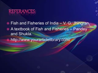  Fish and Fisheries of India – V. G. Jhingran.
 A textbook of Fish and Fisheries – Pandey
and Shukla.
 http://www.yourarticlelibrary.com/
 