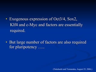 Exogenous expression of Oct3/4, Sox2,  Klf4 and c-Myc and factors are essentially required. But large number of factors are also required for pluripotency ….. (Takahashi and Yamanaka, August 25, 2006.)  