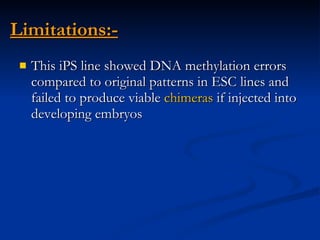 Limitations:- This iPS line showed DNA methylation errors compared to original patterns in ESC lines and failed to produce viable  chimeras  if injected into developing embryos   