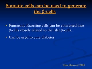 Somatic cells can be used to generate the  β -cells   Pancreatic Exocrine cells can be converted into  β -cells closely related to the islet  β -cells. Can be used to cure diabetes. (Qiao Zhou  et al .,2008) 