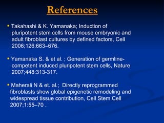 Takahashi & K. Yamanaka; Induction of pluripotent stem cells from mouse embryonic and  adult fibroblast cultures by defined factors, Cell  2006;126:663–676.  Yamanaka S. & et al. ; Generation of germline- competent induced pluripotent stem cells, Nature  2007;448:313-317. Maherali N & et. al.;  Directly reprogrammed  fibroblasts show global epigenetic remodeling and  widespread tissue contribution, Cell Stem Cell  2007;1:55–70 .  References 