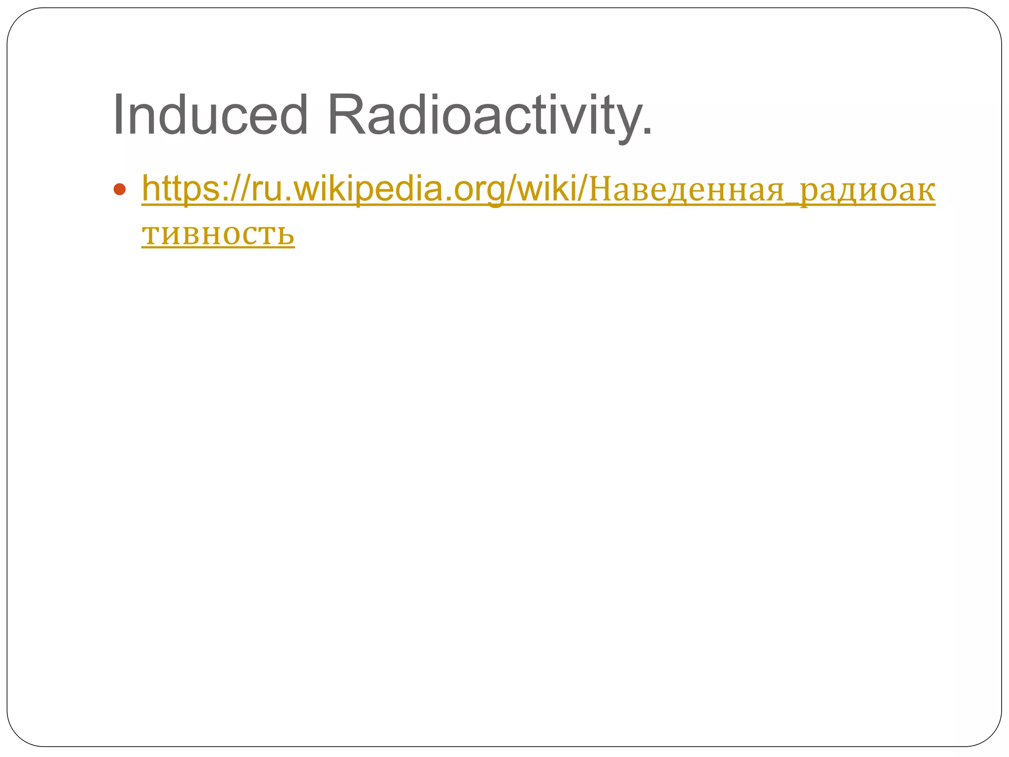 Induced Radioactivity.
 https://ru.wikipedia.org/wiki/Наведенная_радиоак
тивность
 