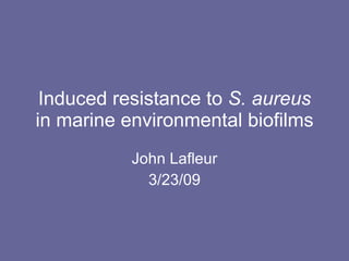 Induced resistance to  S. aureus  in marine environmental biofilms John Lafleur 3/23/09 