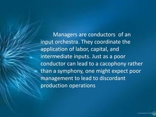 Managers are conductors of an
input orchestra. They coordinate the
application of labor, capital, and
intermediate inputs. Just as a poor
conductor can lead to a cacophony rather
than a symphony, one might expect poor
management to lead to discordant
production operations
 