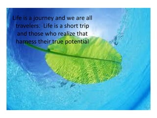 Life is a journey and we are all
travelers. Life is a short trip
and those who realize that
harness their true potential
 