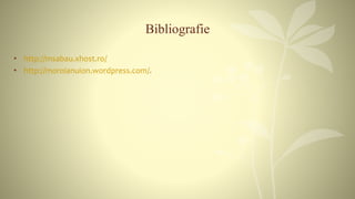 Bibliografie
• http://msabau.xhost.ro/
• http://moroianuion.wordpress.com/.
 
