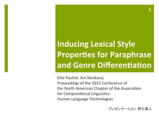 Inducing	
  Lexical	
  Style	
  
Proper5es	
  for	
  Paraphrase	
  
and	
  Genre	
  Diﬀeren5a5on	
Ellie	
  Pavlick, Ani	
  Nenkova;	
  
Proceedings	
  of	
  the	
  2015	
  Conference	
  of	
  	
  
the	
  North	
  American	
  Chapter	
  of	
  the	
  Associa>on	
  	
  
for	
  Computa>onal	
  Linguis>cs:	
  
Human	
  Language	
  Technologies	
  
	
  
プレゼンテーション：野口真人	
  
	
1	
  
 