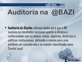 Auditoria na  @BAZI Auditoria de Gestão:  oferece dados para que o MC examine os resultados nacionais quanto à eficácia e conformidade com os planos, metas, objetivos, diretrizes e políticas institucionais, definindo o mínimo para uma entidade ser considerada e se manter classificada como Comitê Local. 