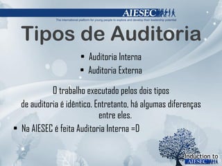 Tipos de Auditoria Auditoria Interna Auditoria Externa O trabalho executado pelos dois tipos de auditoria é idêntico. Entretanto, há algumas diferenças entre eles. Na AIESEC é feita Auditoria Interna =D 