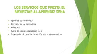  Apoyo de sostenimiento
 Bienestar de los aprendices
 Monitorias
 Punto de contacto egresados SENA
 Sistema de información de gestión virtual de aprendices
 