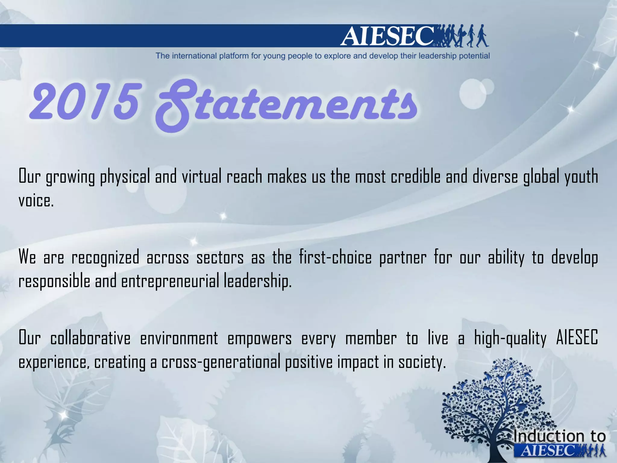 Our growing physical and virtual reach makes us the most credible and diverse global youth voice. We are recognized across sectors as the first-choice partner for our ability to develop responsible and entrepreneurial leadership.  Our collaborative environment empowers every member to live a high-quality AIESEC experience, creating a cross-generational positive impact in society. 