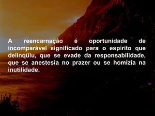 A reencarnaçâo é oportunidade de incomparável significado para o  espírito que delinqüiu, que se evade da responsabilidade, que se anestesia no prazer ou se homizia na inutilidade. 