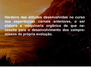 Herdeiro das atitudes desenvolvidas no curso das experiências carnais anteriores, o ser elabora a maquinaria orgânica de que ne-cessita para o desenvolvimento dos compro-missos da própria evolução. 