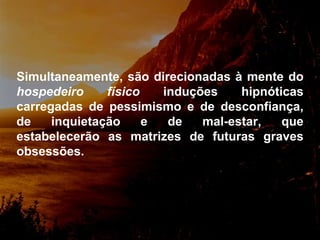 Simultaneamente, são direcionadas à mente do  hospedeiro físico  induções hipnóticas carregadas de pessimismo e de desconfiança, de inquietação e de mal-estar, que estabelecerão as matrizes de futuras graves obsessões.  
