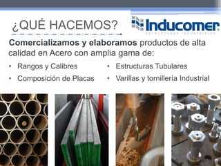 Contamos con el respaldo empresarial de más de 100 años de Grupo Rice  ¿QUÉ HACEMOS?Comercializamos y elaboramos productos de alta calidad en Acero con amplia gama de: Rangos y Calibres