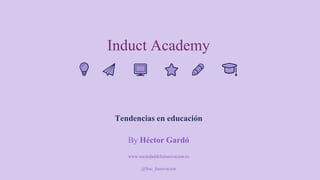 Induct Academy
Tendencias en educación
By Héctor Gardó
www.sociedaddelainnovacion.es
@Soc_Innovacion
 