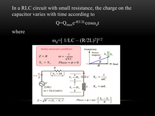 In a RLC circuit with small resistance, the charge on the
capacitor varies with time according to
Q=Qmaxe-RT/2Lcosωdt
where
ωd=[ 1/LC – (R/2L)2]1/2
 