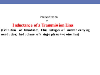 Presentation
on
Inductance ofa TransmissionLines
(Definition of Inductance, Flux linkages of current carrying
conductor, Inductance ofa single phase two wire line)
 