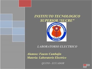 INSTITUTO TECNOLOGICO
SUPERIOR “SUCRE”

LABORATORIO ELECTRICO
Alumno: Fausto Cumbajin
Materia: Laboratorio Electrico
QUITO - ECUADOR

 