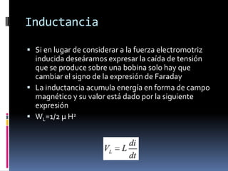 InductanciaSi en lugar de considerar a la fuerza electromotriz inducida deseáramos expresar la caída de tensión que se produce sobre una bobina solo hay que cambiar el signo de la expresión de FaradayLa inductancia acumula energía en forma de campo magnético y su valor está dado por la siguiente expresiónWL=1/2 μ H2