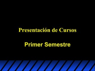 Presentación de Cursos
Primer Semestre

 
