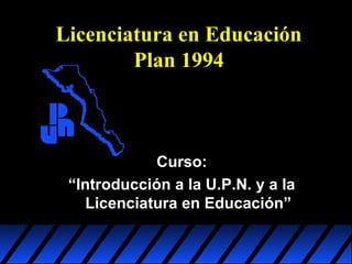 Licenciatura en Educación
Plan 1994

Curso:
“Introducción a la U.P.N. y a la
Licenciatura en Educación”

 