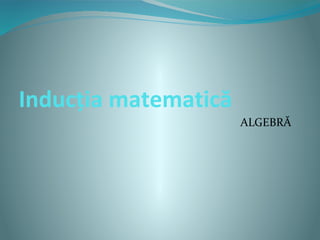 Inducția matematică
ALGEBRĂ
 