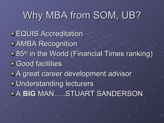 Why MBA from SOM, UB? EQUIS Accreditation AMBA Recognition 85 th  in the World (Financial Times ranking) Good facilities A great career development advisor Understanding lecturers A  BIG  MAN…..STUART SANDERSON 