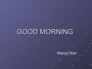 GOOD MORNING  Manoj Nair 