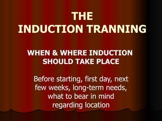 THE INDUCTION TRANNING WHEN & WHERE INDUCTION  SHOULD TAKE PLACE Before starting, first day, next few weeks, long-term needs, what to bear in mind regarding location 