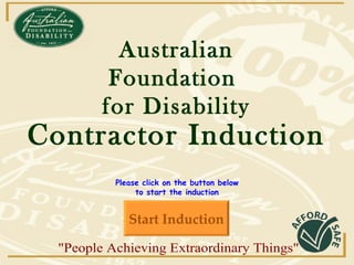   Australian Foundation  for Disability Please click on the button below to start the induction Start Induction Contractor Induction &quot;People Achieving Extraordinary Things&quot; 