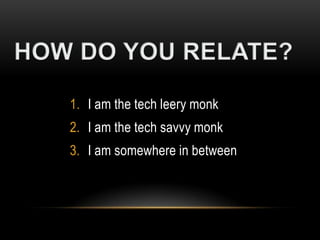 1. I am the tech leery monk
2. I am the tech savvy monk
3. I am somewhere in between
 