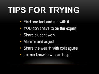 TIPS FOR TRYING
  • Find one tool and run with it
  • YOU don’t have to be the expert
  • Share student work
  • Monitor and adjust
  • Share the wealth with colleagues
  • Let me know how I can help!
 