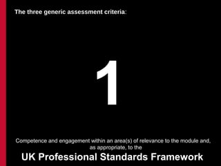 The three generic assessment criteria:




                             1
Competence and engagement within an area(s) of relevance to the module and,
                         as appropriate, to the
  UK Professional Standards Framework
 