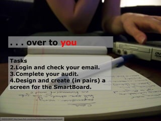 PHOTO CREDIT: http://www.flickr.com/photos/thatblondegirl/2553021694/sizes/l/ . . . over to  you Tasks Login and check your email. Complete your audit. Design and create (in pairs) a screen for the SmartBoard. 