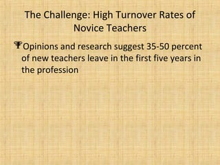 The Challenge: High Turnover Rates of
            Novice Teachers
Opinions and research suggest 35-50 percent
 of new teachers leave in the first five years in
 the profession
 