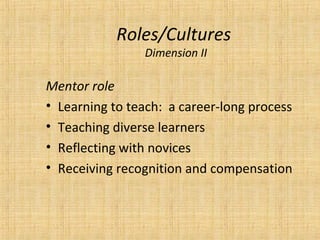 Roles/Cultures
                Dimension II

Mentor role
• Learning to teach: a career-long process
• Teaching diverse learners
• Reflecting with novices
• Receiving recognition and compensation
 