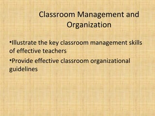 Classroom Management and
                  Organization
•Illustrate the key classroom management skills
of effective teachers
•Provide effective classroom organizational
guidelines
 